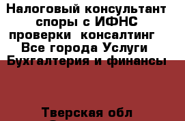 Налоговый консультант (споры с ИФНС, проверки, консалтинг) - Все города Услуги » Бухгалтерия и финансы   . Тверская обл.,Осташков г.